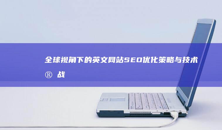 全球视角下的英文网站SEO优化策略与技术实战指南